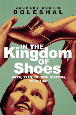 In the Kingdom of Shoes: Bata, Zlín, Globalization, 1894–1945