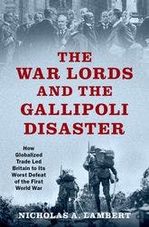 The War Lords and the Gallipoli Disaster: How Globalized Trade Led to Britain’s Worst Defeat of the First World War