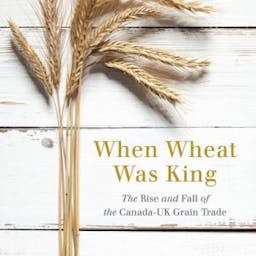 When Wheat Was King: The Rise and Fall of the Canadian-UK Grain Trade